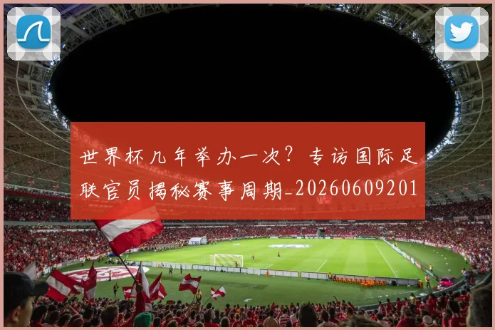 世界杯几年举办一次?专访国际足联官员揭秘赛事周期_20260609201309